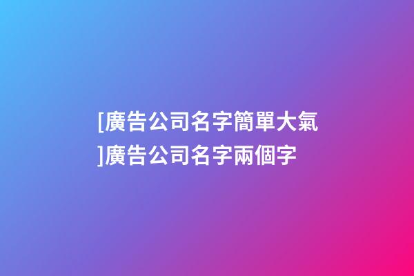 [廣告公司名字簡單大氣]廣告公司名字兩個字-第1張-公司起名-玄機派
